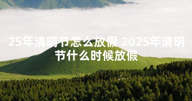 25年清明节怎么放假 2025年清明节什么时候放假